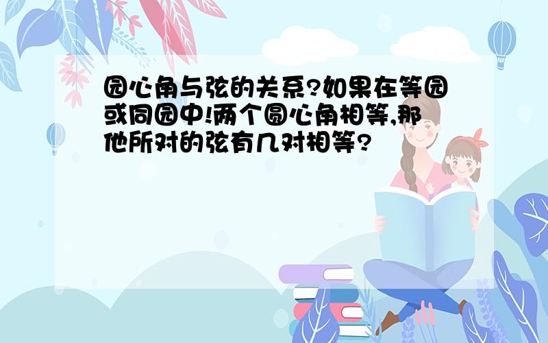 园心角与弦的关系?如果在等园或同园中!两个圆心角相等,那他所对的弦有几对相等?