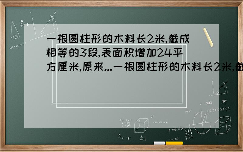 一根圆柱形的木料长2米,截成相等的3段,表面积增加24平方厘米,原来...一根圆柱形的木料长2米,截成相等的3段,表面积增加24平方厘米,原来的木料的体积是多少?