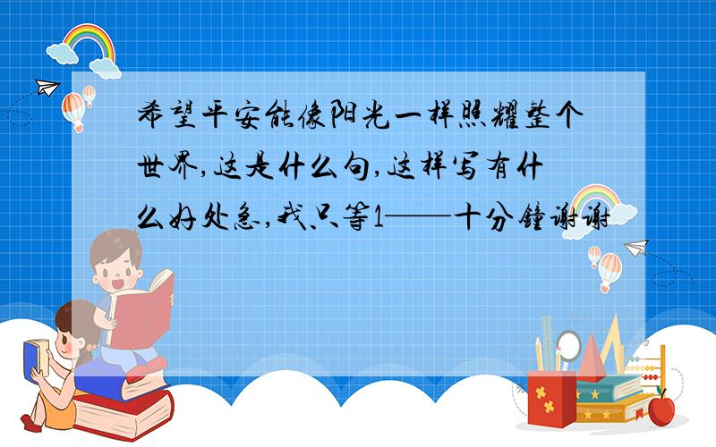 希望平安能像阳光一样照耀整个世界,这是什么句,这样写有什么好处急,我只等1——十分钟谢谢