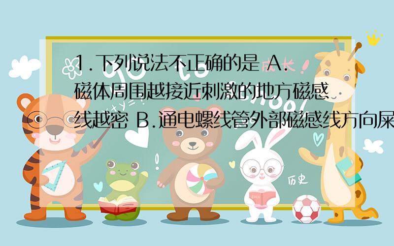 1.下列说法不正确的是 A.磁体周围越接近刺激的地方磁感线越密 B.通电螺线管外部磁感线方向屎从南极到北极 C.磁场中某点的磁场方向就是磁感线的切线方向 2.有一只蓄电池,仍能向外供电,但