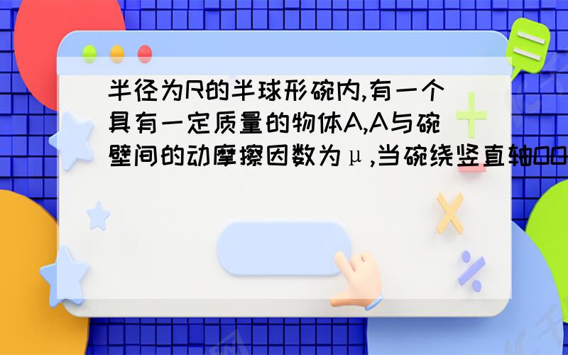 半径为R的半球形碗内,有一个具有一定质量的物体A,A与碗壁间的动摩擦因数为μ,当碗绕竖直轴OO/匀速转动为什么受力分析中摩擦力与重力平衡,由支持力提供向心力?