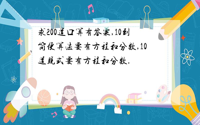 求200道口算有答案,10到简便算法要有方程和分数,10道脱式要有方程和分数.