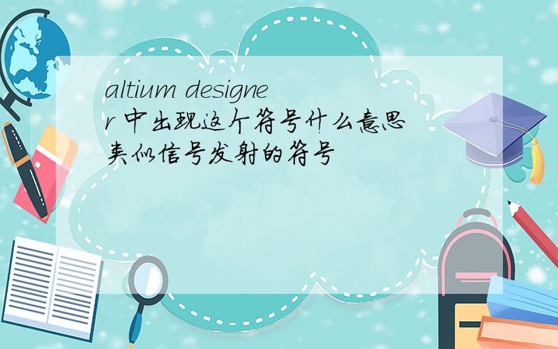 altium designer 中出现这个符号什么意思 类似信号发射的符号