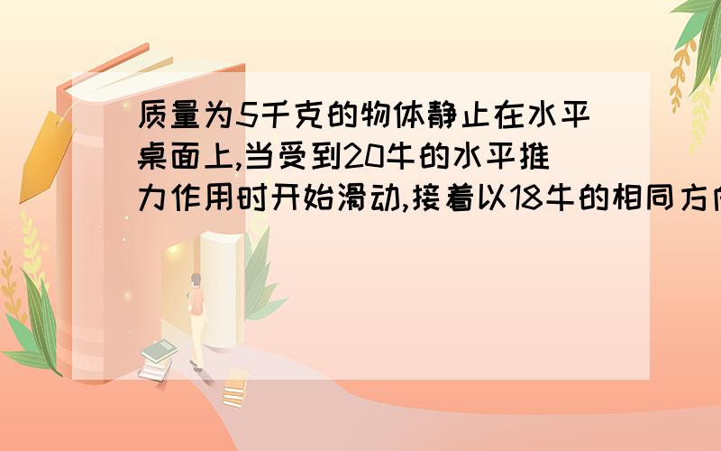 质量为5千克的物体静止在水平桌面上,当受到20牛的水平推力作用时开始滑动,接着以18牛的相同方向水平推力,可维持物体在水平桌面上匀速直线运动,该物体与桌面间的动摩擦因数是?当水平推