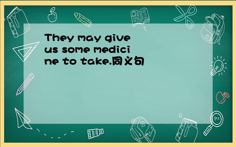 They may give us some medicine to take.同义句