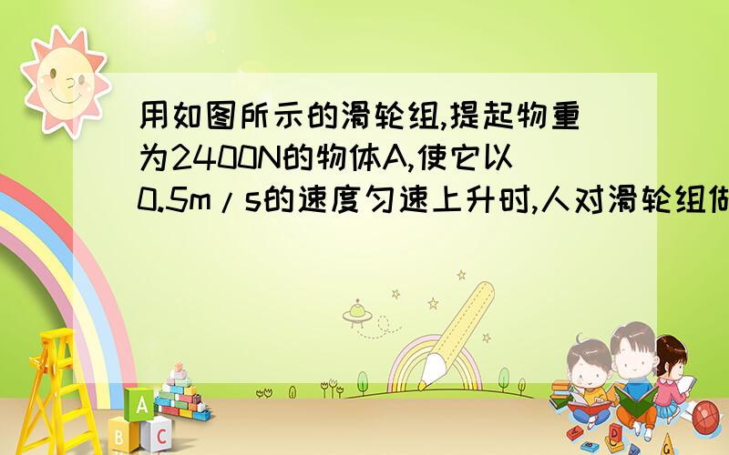 用如图所示的滑轮组,提起物重为2400N的物体A,使它以0.5m/s的速度匀速上升时,人对滑轮组做功的功率是1500W.此时滑轮组的机械效率是多少?用此滑轮组提重物B匀速上升2m,人对绳竖直向上的拉力