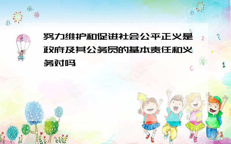 努力维护和促进社会公平正义是政府及其公务员的基本责任和义务对吗