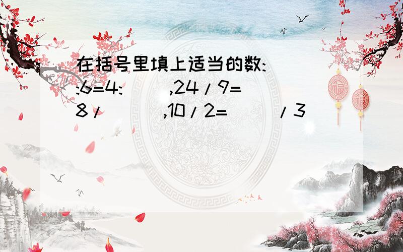 在括号里填上适当的数:( ):6=4:( ),24/9=8/ ( ),10/2=( )/3