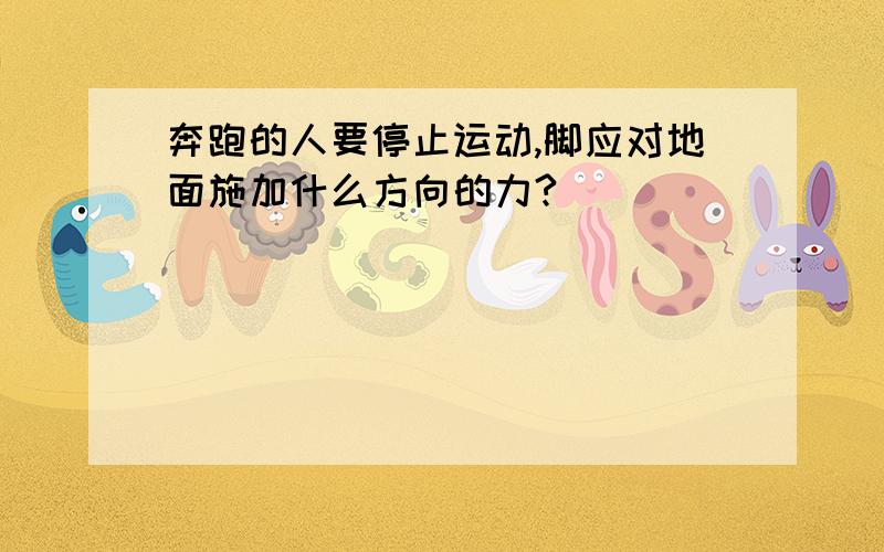 奔跑的人要停止运动,脚应对地面施加什么方向的力?