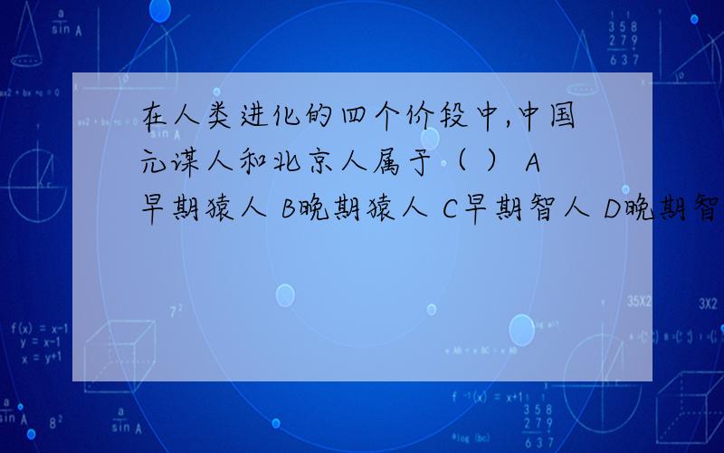 在人类进化的四个价段中,中国元谋人和北京人属于（ ） A早期猿人 B晚期猿人 C早期智人 D晚期智人