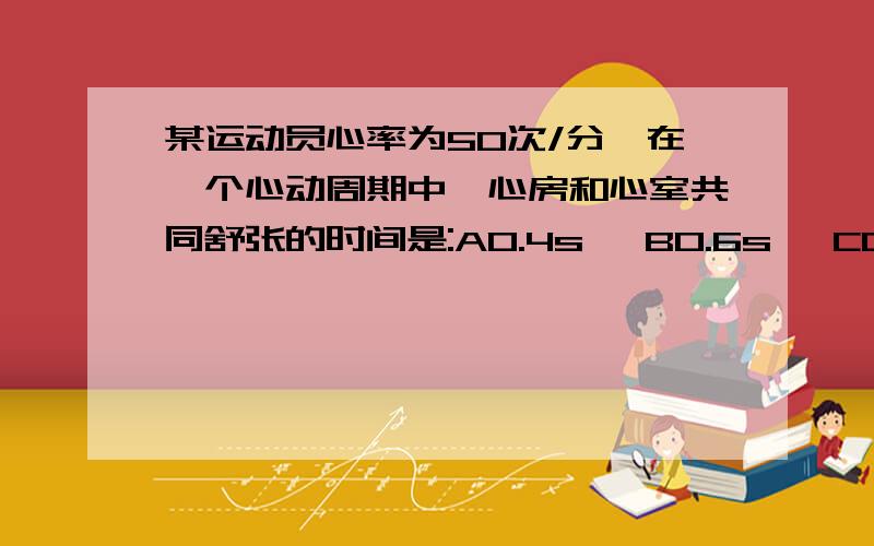 某运动员心率为50次/分,在一个心动周期中,心房和心室共同舒张的时间是:A0.4s, B0.6s, C0.7s, D0.8s请加以解释,谢谢~!