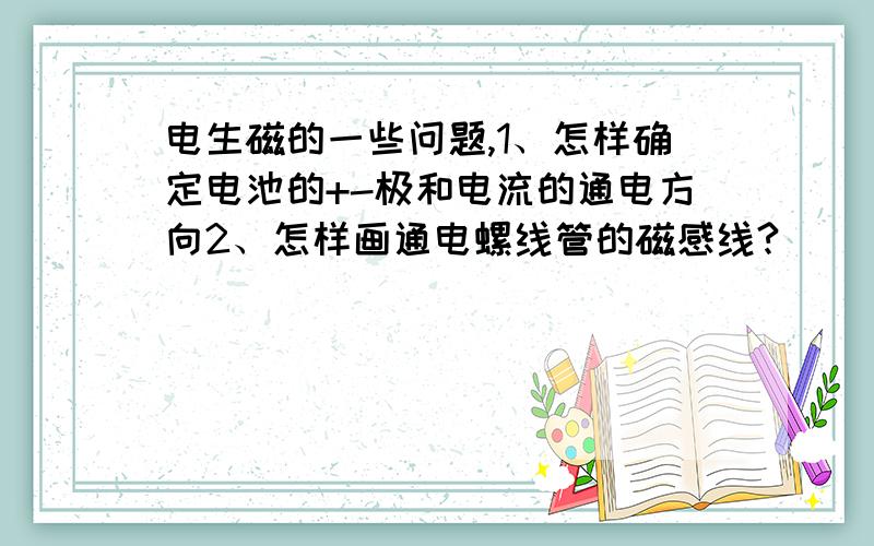 电生磁的一些问题,1、怎样确定电池的+-极和电流的通电方向2、怎样画通电螺线管的磁感线?